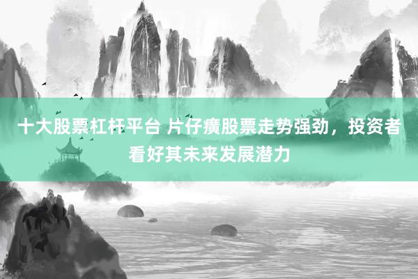 十大股票杠杆平台 片仔癀股票走势强劲，投资者看好其未来发展潜力
