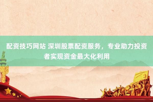 配资技巧网站 深圳股票配资服务,专业助力投资者实现资金最大化利用