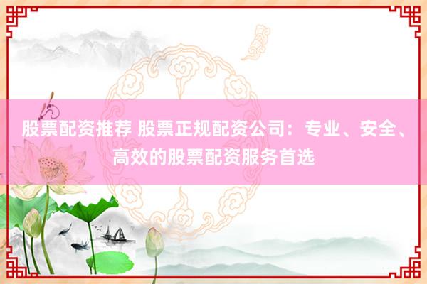 股票配资推荐 股票正规配资公司：专业、安全、高效的股票配资服务首选