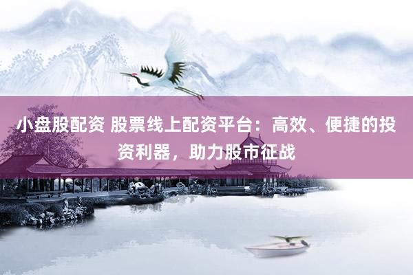 小盘股配资 股票线上配资平台：高效、便捷的投资利器，助力股市征战