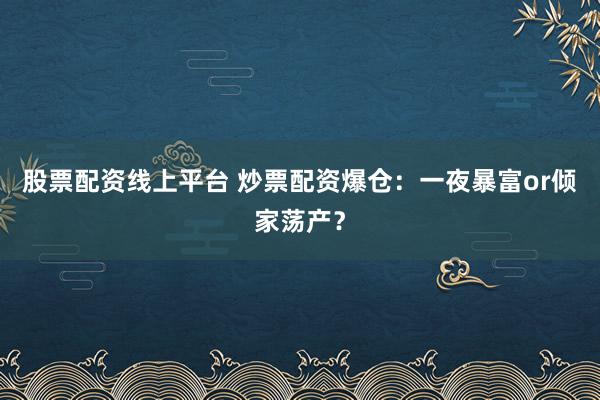 股票配资线上平台 炒票配资爆仓：一夜暴富or倾家荡产？