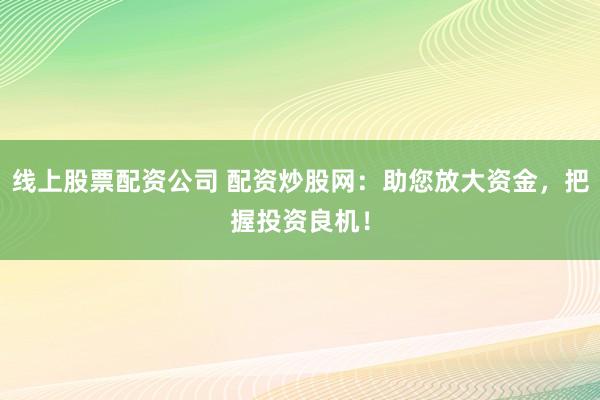 线上股票配资公司 配资炒股网：助您放大资金，把握投资良机！