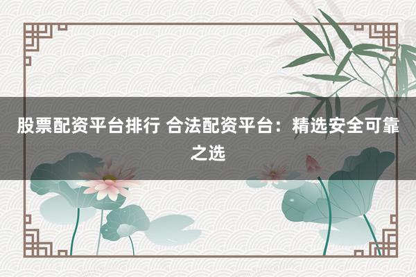 股票配资平台排行 合法配资平台：精选安全可靠之选