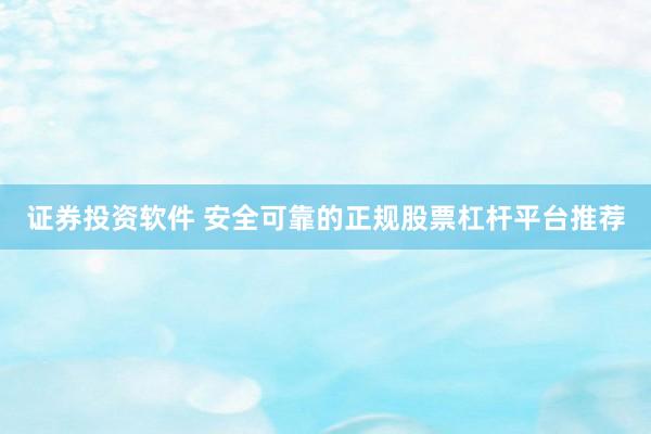 证券投资软件 安全可靠的正规股票杠杆平台推荐