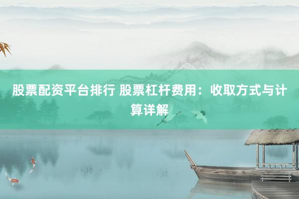 股票配资平台排行 股票杠杆费用：收取方式与计算详解
