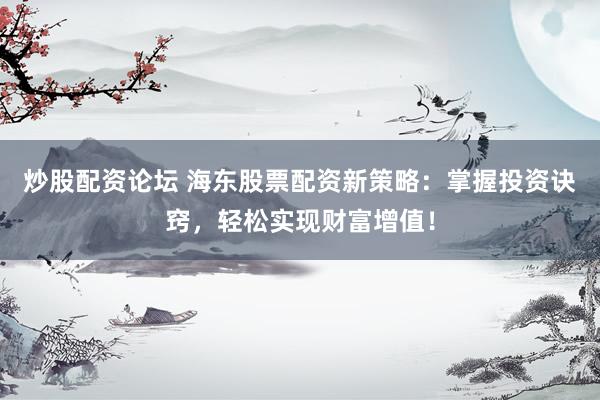 炒股配资论坛 海东股票配资新策略：掌握投资诀窍，轻松实现财富增值！