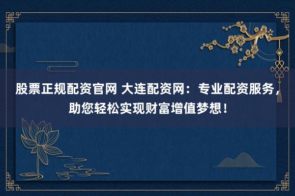 股票正规配资官网 大连配资网：专业配资服务，助您轻松实现财富增值梦想！