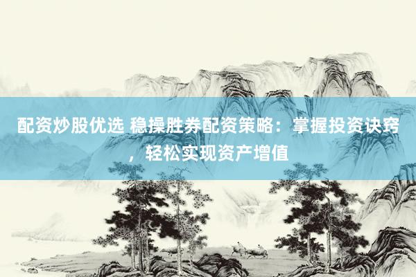 配资炒股优选 稳操胜券配资策略：掌握投资诀窍，轻松实现资产增值