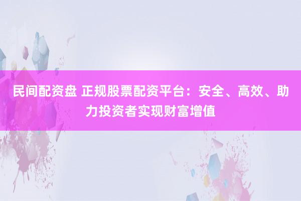 民间配资盘 正规股票配资平台：安全、高效、助力投资者实现财富增值
