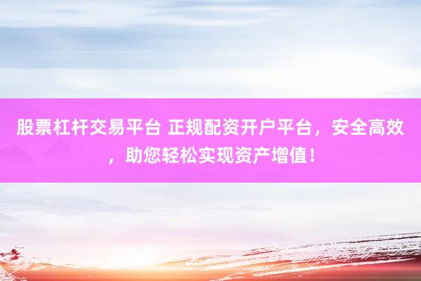股票杠杆交易平台 正规配资开户平台，安全高效，助您轻松实现资产增值！