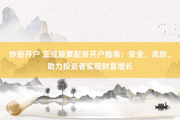 炒股开户 正规股票配资开户指南：安全、高效、助力投资者实现财富增长