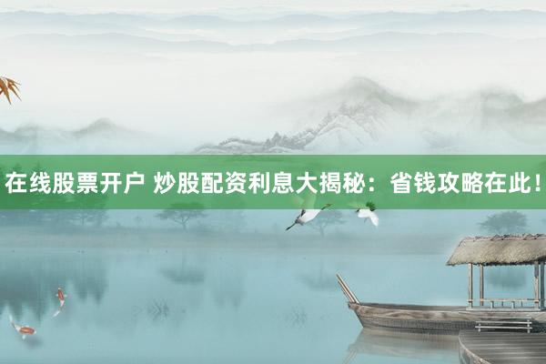 在线股票开户 炒股配资利息大揭秘：省钱攻略在此！