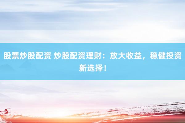 股票炒股配资 炒股配资理财：放大收益，稳健投资新选择！