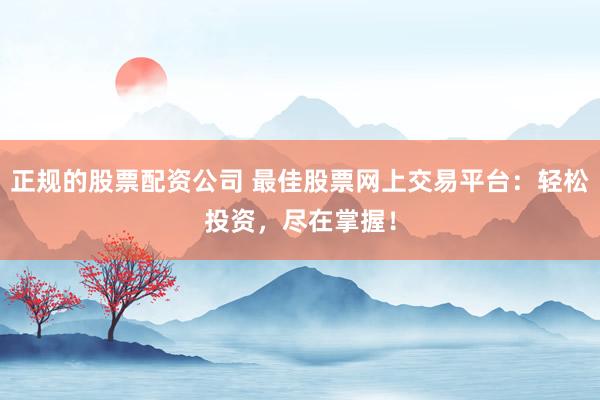 正规的股票配资公司 最佳股票网上交易平台：轻松投资，尽在掌握！