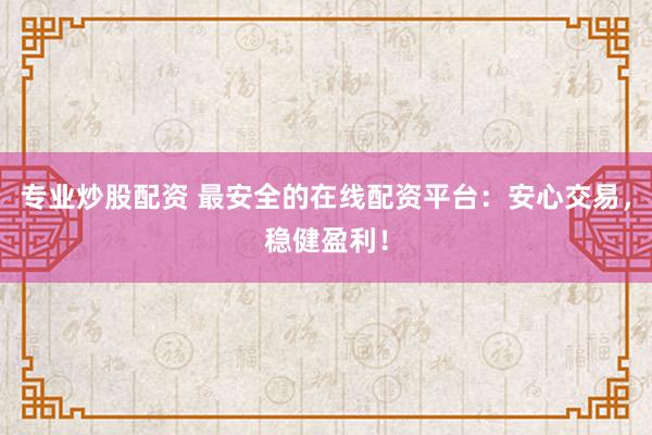 专业炒股配资 最安全的在线配资平台：安心交易，稳健盈利！
