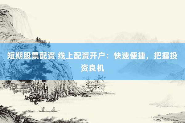 短期股票配资 线上配资开户：快速便捷，把握投资良机