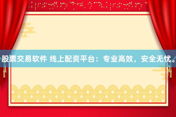 股票交易软件 线上配资平台：专业高效，安全无忧。