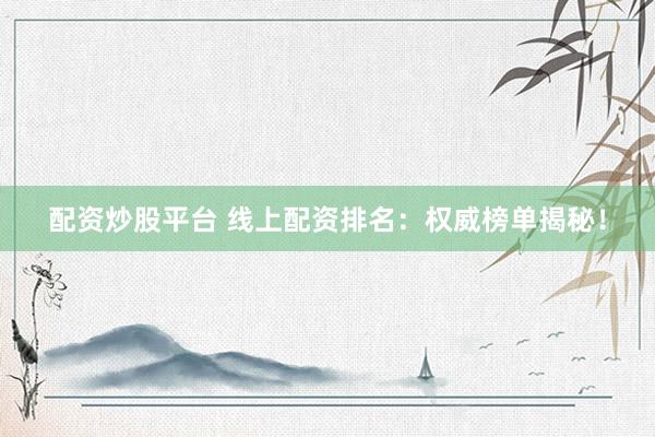 配资炒股平台 线上配资排名：权威榜单揭秘！