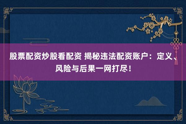 股票配资炒股看配资 揭秘违法配资账户：定义、风险与后果一网打尽！
