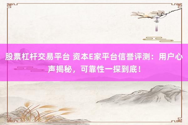 股票杠杆交易平台 资本E家平台信誉评测：用户心声揭秘，可靠性一探到底！