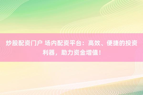 炒股配资门户 场内配资平台：高效、便捷的投资利器，助力资金增值！