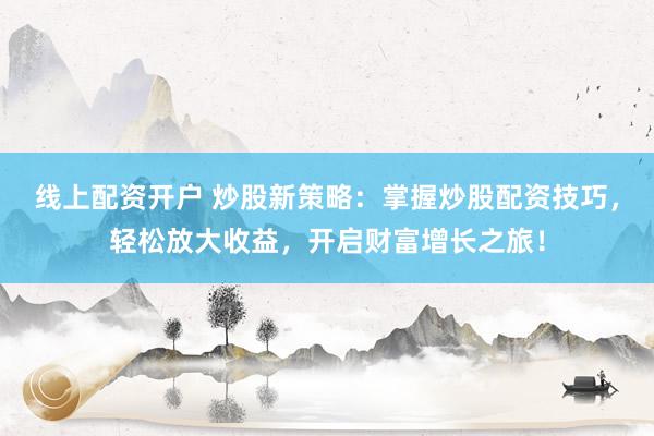 线上配资开户 炒股新策略：掌握炒股配资技巧，轻松放大收益，开启财富增长之旅！