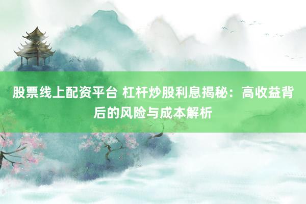 股票线上配资平台 杠杆炒股利息揭秘：高收益背后的风险与成本解析