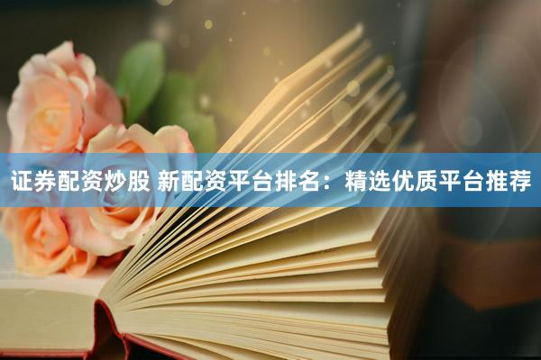 证券配资炒股 新配资平台排名：精选优质平台推荐