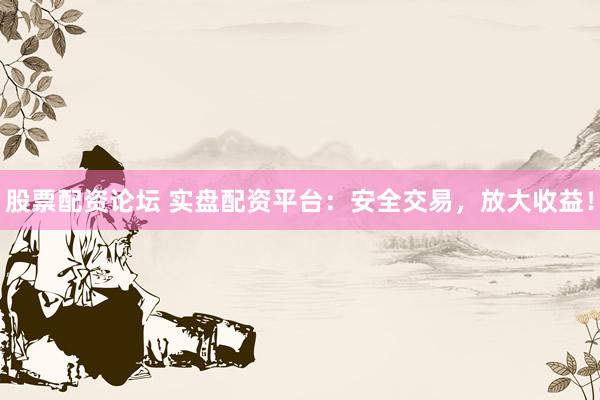 股票配资论坛 实盘配资平台：安全交易，放大收益！