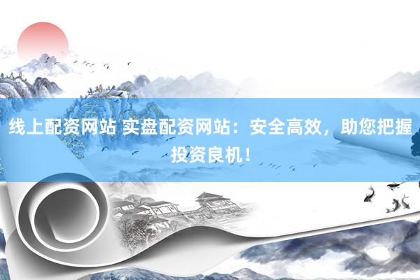 线上配资网站 实盘配资网站：安全高效，助您把握投资良机！