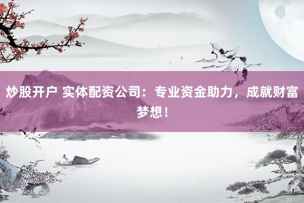 炒股开户 实体配资公司：专业资金助力，成就财富梦想！