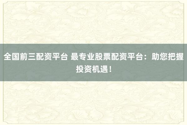 全国前三配资平台 最专业股票配资平台：助您把握投资机遇！