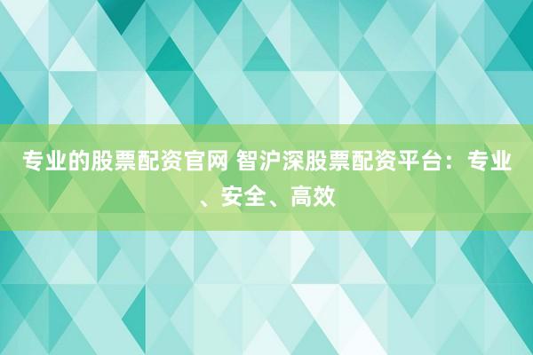 专业的股票配资官网 智沪深股票配资平台:专业、安全、高效