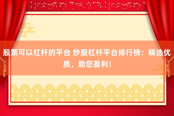 股票可以杠杆的平台 炒股杠杆平台排行榜：精选优质，助您盈利！