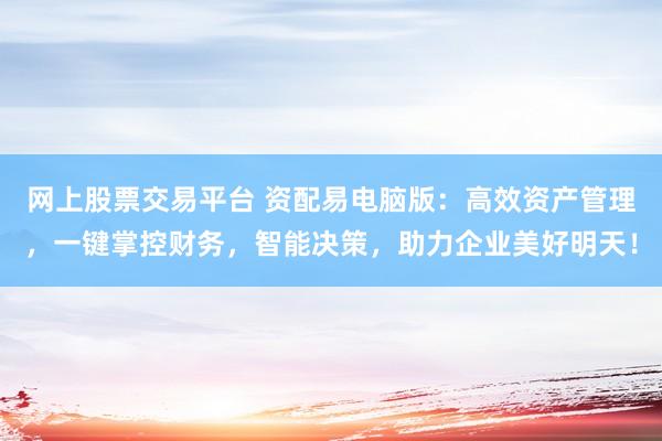 网上股票交易平台 资配易电脑版：高效资产管理，一键掌控财务，智能决策，助力企业美好明天！