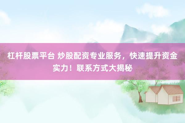 杠杆股票平台 炒股配资专业服务，快速提升资金实力！联系方式大揭秘
