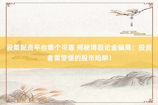 股票配资平台哪个可靠 揭秘博股论金骗局：投资者需警惕的股市陷阱！