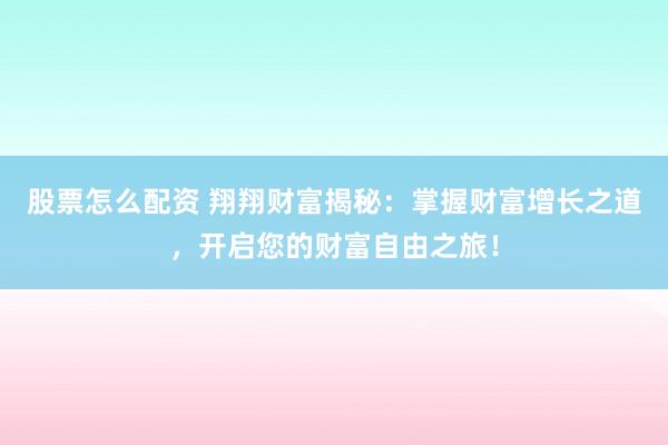 股票怎么配资 翔翔财富揭秘：掌握财富增长之道，开启您的财富自由之旅！