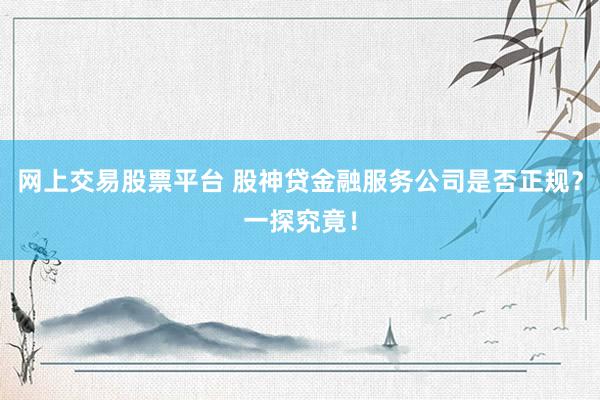 网上交易股票平台 股神贷金融服务公司是否正规？一探究竟！