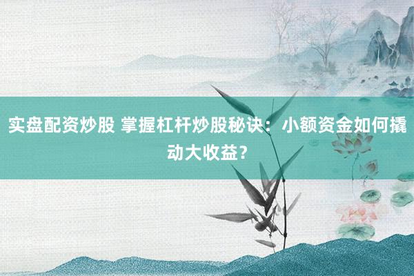 实盘配资炒股 掌握杠杆炒股秘诀：小额资金如何撬动大收益？