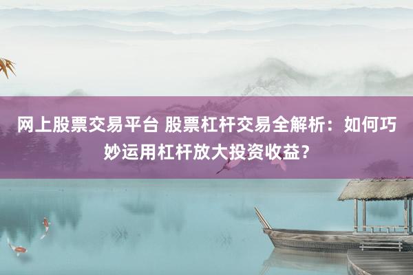 网上股票交易平台 股票杠杆交易全解析：如何巧妙运用杠杆放大投资收益？