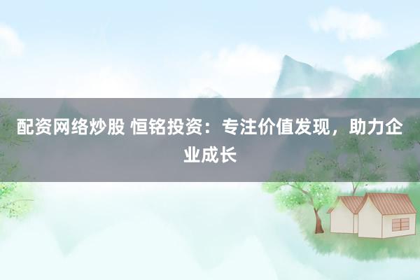 配资网络炒股 恒铭投资：专注价值发现，助力企业成长