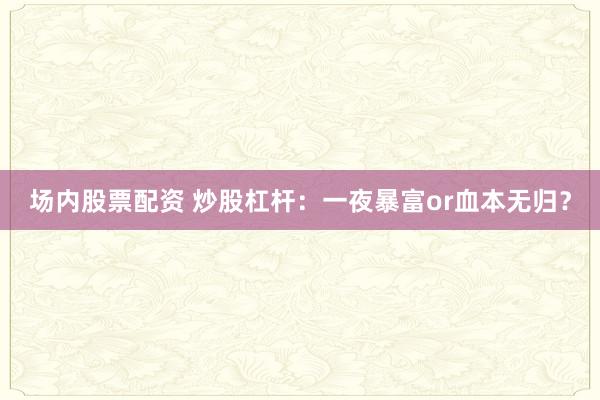 场内股票配资 炒股杠杆：一夜暴富or血本无归？