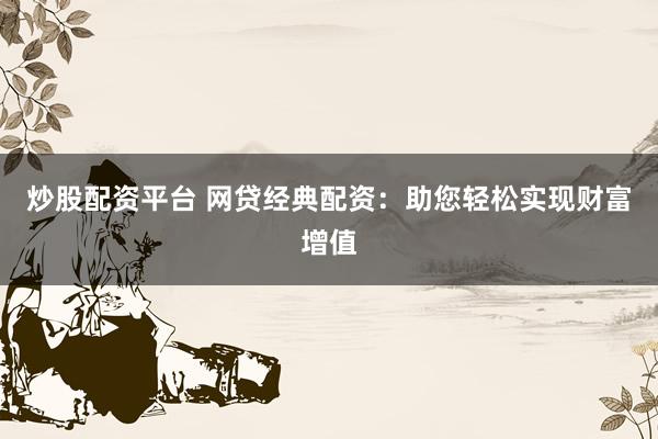 炒股配资平台 网贷经典配资：助您轻松实现财富增值