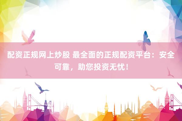 配资正规网上炒股 最全面的正规配资平台:安全可靠,助您投资无忧!