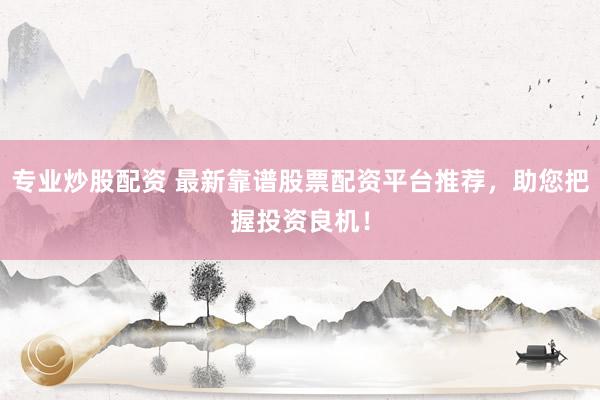 专业炒股配资 最新靠谱股票配资平台推荐,助您把握投资良机!