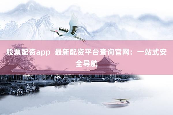 股票配资app  最新配资平台查询官网：一站式安全导航