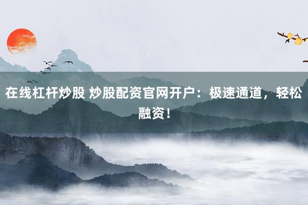 在线杠杆炒股 炒股配资官网开户：极速通道，轻松融资！