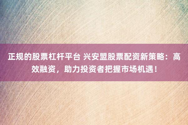 正规的股票杠杆平台 兴安盟股票配资新策略：高效融资，助力投资者把握市场机遇！