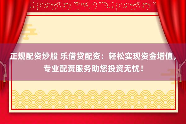 正规配资炒股 乐借贷配资：轻松实现资金增值，专业配资服务助您投资无忧！